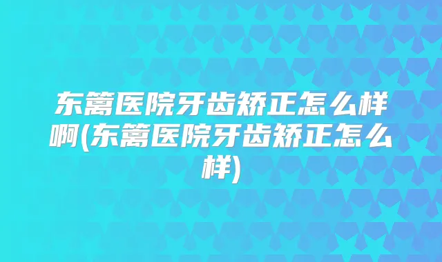 东篱医院牙齿矫正怎么样啊(东篱医院牙齿矫正怎么样)