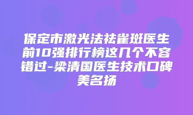 保定市激光法祛雀斑医生前10强排行榜这几个不容错过-梁清国医生技术口碑美名扬