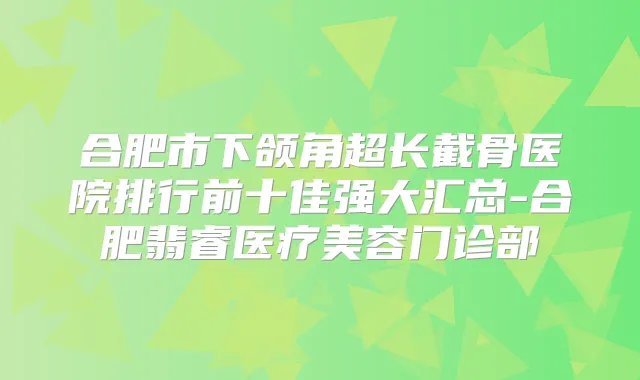 合肥市下颌角超长截骨医院排行前十佳强大汇总-合肥翡睿医疗美容门诊部