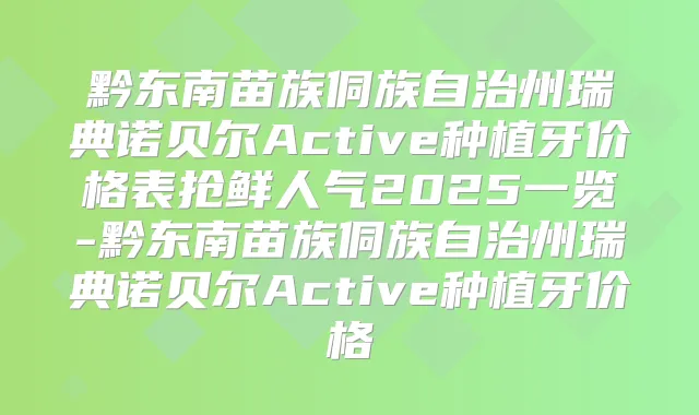 黔东南苗族侗族自治州瑞典诺贝尔Active种植牙价格表抢鲜人气2025一览-黔东南苗族侗族自治州瑞典诺贝尔Active种植牙价格