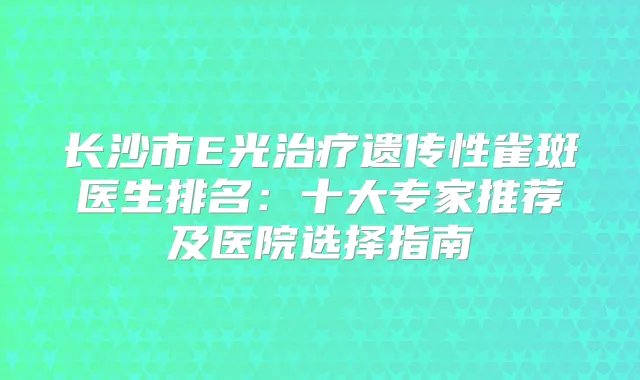 长沙市E光遗传性雀斑医生排名：十大专家推荐及医院选择指南