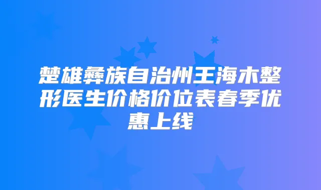 楚雄彝族自治州王海木整形医生价格价位表春季优惠上线