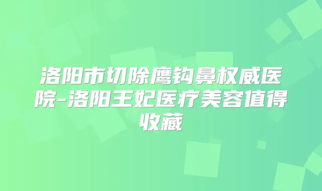 洛阳市切除鹰钩鼻医院-洛阳王妃医疗美容值得收藏