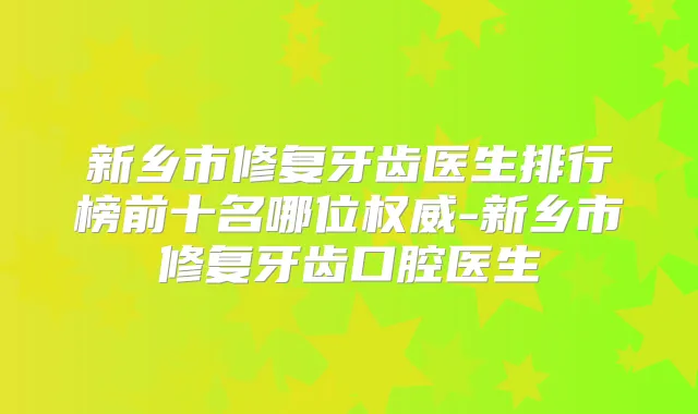 新乡市修复牙齿医生排行榜前十名哪位-新乡市修复牙齿口腔医生