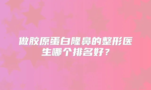 做胶原蛋白隆鼻的整形医生哪个排名好?