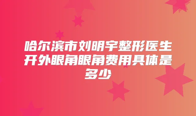 哈尔滨市刘明宇整形医生开外眼角眼角费用具体是多少