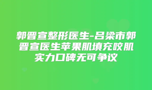 郭晋宣整形医生-吕梁市郭晋宣医生苹果肌填充咬肌实力口碑无可争议