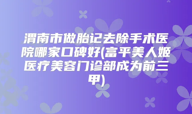 渭南市做胎记去除手术医院哪家口碑好(富平美人姬医疗美容门诊部成为前三甲)