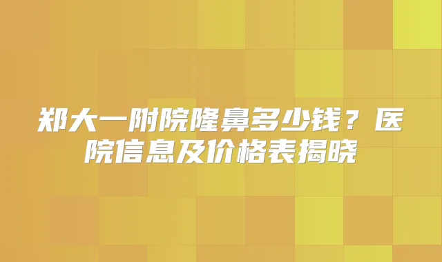 郑大一附院隆鼻多少钱？医院信息及价格表揭晓