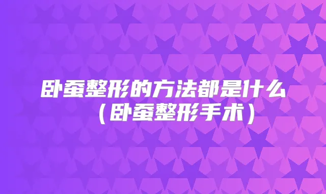 卧蚕整形的方法都是什么（卧蚕整形手术）