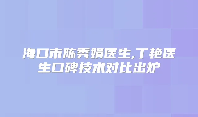 海口市陈秀娟医生,丁艳医生口碑技术对比出炉