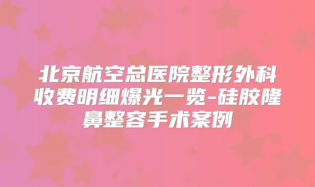 北京航空总医院整形外科收费明细爆光一览-硅胶隆鼻整容手术案例