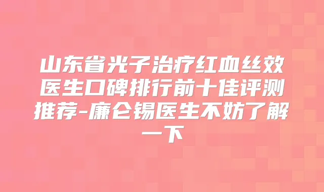 山东省光子红血丝效医生口碑排行前十佳评测推荐-廉仑锡医生不妨了解一下