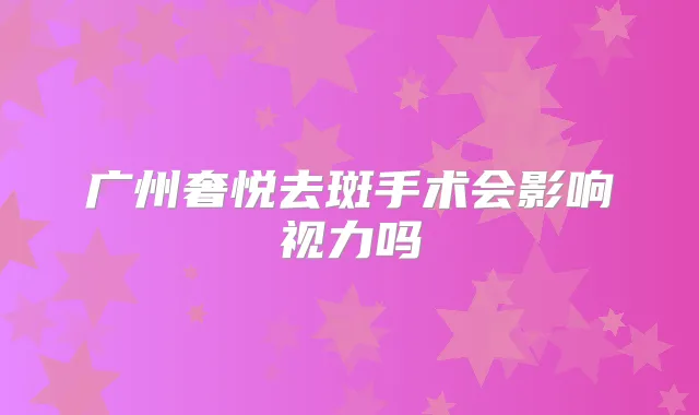 广州奢悦去斑手术会影响视力吗