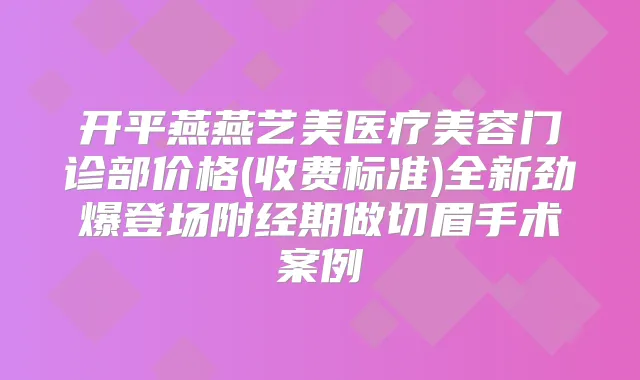 开平燕燕艺美医疗美容门诊部价格(收费标准)全新劲爆登场附经期做切眉手术案例
