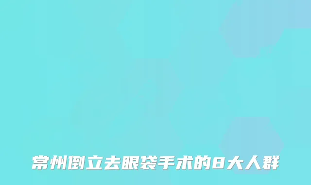 常州倒立去眼袋手术的8大人群