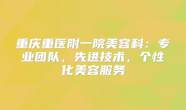 重庆重医附一院美容科:专业团队,先进技术,个性化美容服务