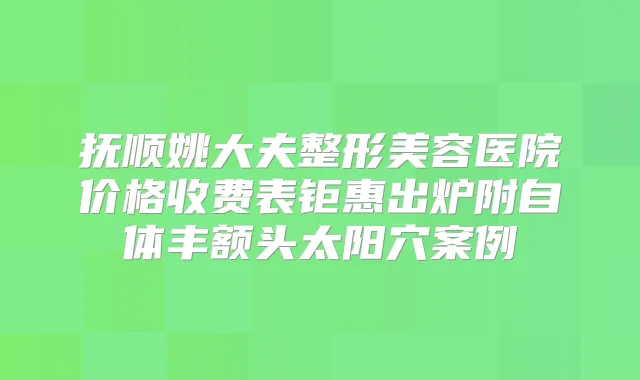 抚顺姚大夫整形美容医院价格收费表钜惠出炉附自体丰额头太阳穴案例