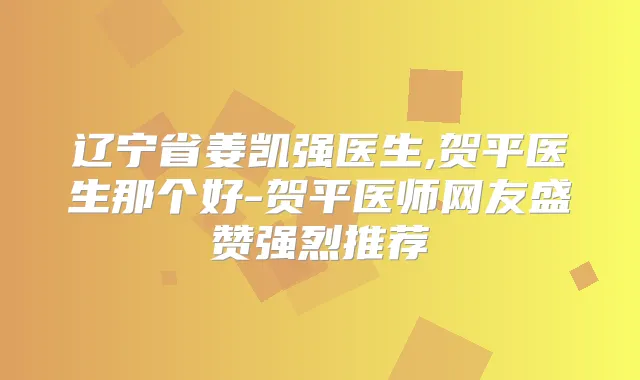 辽宁省姜凯强医生,贺平医生那个好-贺平医师网友盛赞强烈推荐