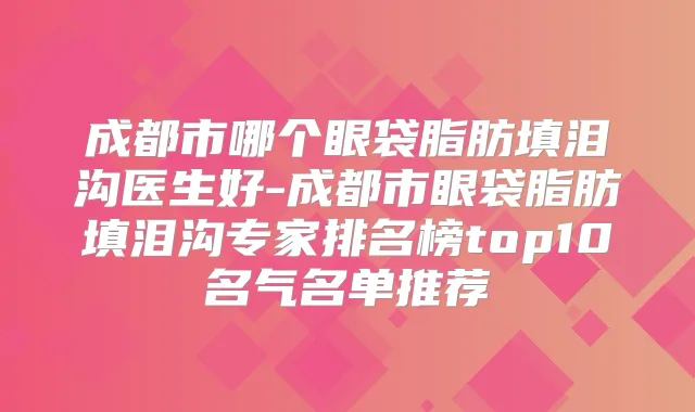 成都市哪个眼袋脂肪填泪沟医生好-成都市眼袋脂肪填泪沟专家排名榜top10名气名单推荐