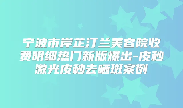 宁波市岸芷汀兰美容院收费明细热门新版爆出-皮秒激光皮秒去晒斑案例