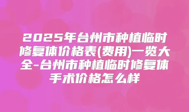 2025年台州市种植临时修复体价格表(费用)一览大全-台州市种植临时修复体手术价格怎么样