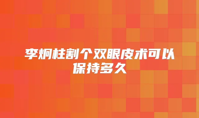 李炯柱割个双眼皮术可以保持多久