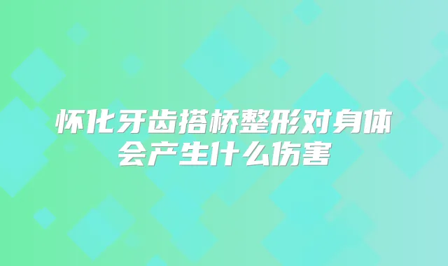 怀化牙齿搭桥整形对身体会产生什么伤害