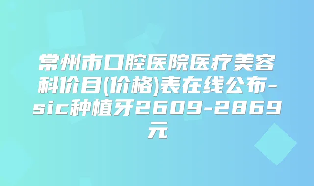 常州市口腔医院医疗美容科价目(价格)表在线公布-sic种植牙2609-2869元