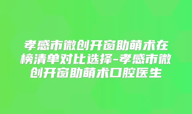 孝感市微创开窗助萌术在榜清单对比选择-孝感市微创开窗助萌术口腔医生