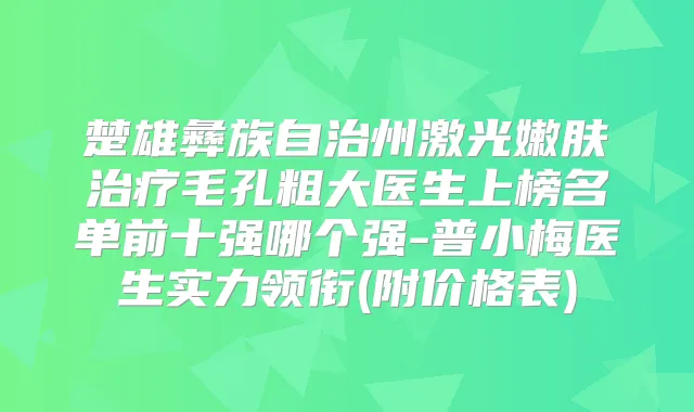 楚雄彝族自治州激光嫩肤毛孔粗大医生上榜名单前十强哪个强-普小梅医生实力领衔(附价格表)