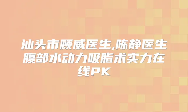 汕头市顾威医生,陈静医生腹部水动力吸脂术实力在线PK