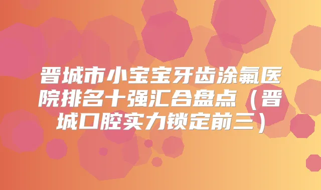 晋城市小宝宝牙齿涂氟医院排名十强汇合盘点（晋城口腔实力锁定前三）