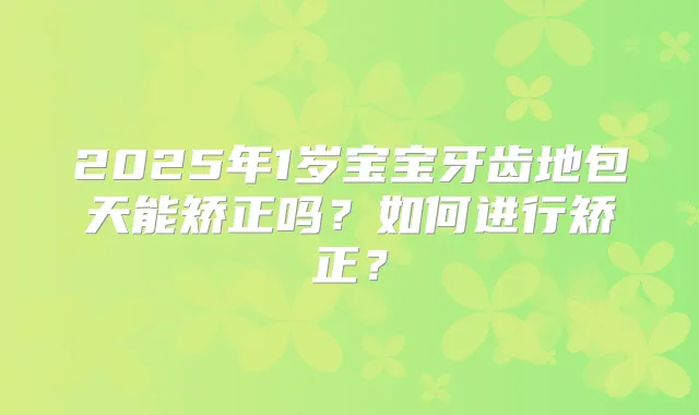 2025年1岁宝宝牙齿地包天能矫正吗?如何进行矫正?