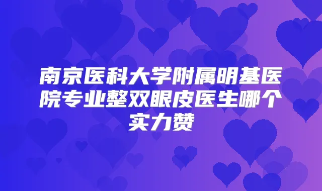 南京医科大学附属明基医院专业整双眼皮医生哪个实力赞