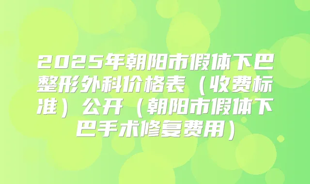 2025年朝阳市假体下巴整形外科价格表（收费标准）公开（朝阳市假体下巴手术修复费用）