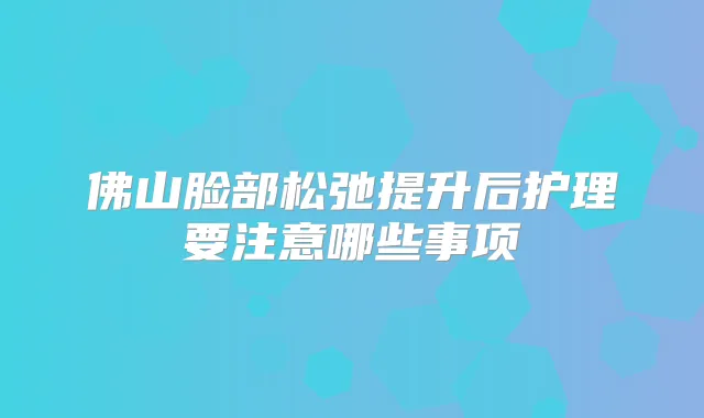 title="佛山脸部松弛提升后护理要注意哪些事项"