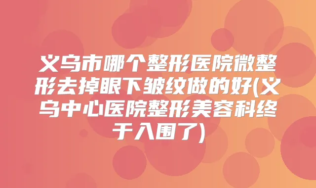 义乌市哪个整形医院微整形去掉眼下皱纹做的好(义乌中心医院整形美容科终于入围了)