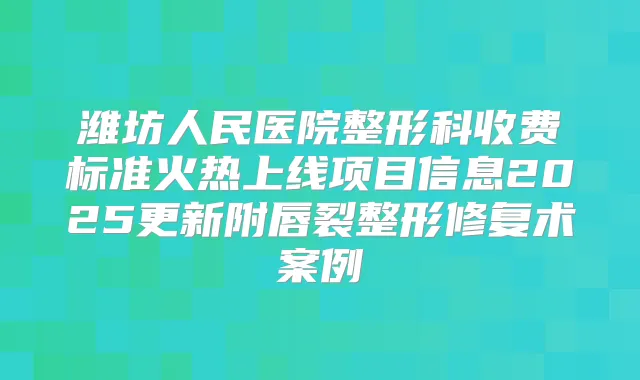 潍坊人民医院整形科收费标准火热上线项目信息2025更新附唇裂整形修复术案例