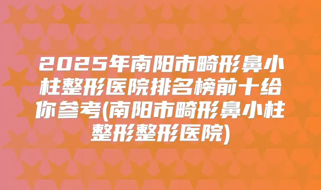 2025年南阳市畸形鼻小柱整形医院排名榜前十给你参考(南阳市畸形鼻小柱整形整形医院)