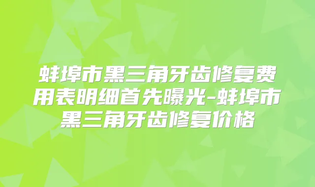 蚌埠市黑三角牙齿修复费用表明细首先曝光-蚌埠市黑三角牙齿修复价格