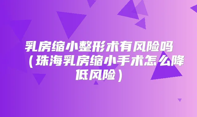 乳房缩小整形术有风险吗（珠海乳房缩小手术怎么降低风险）