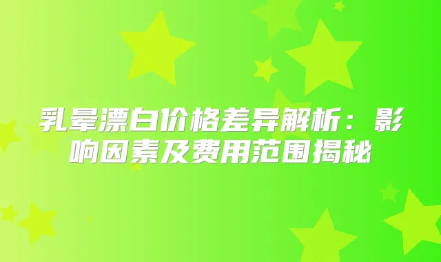 乳晕漂白价格差异解析：影响因素及费用范围揭秘