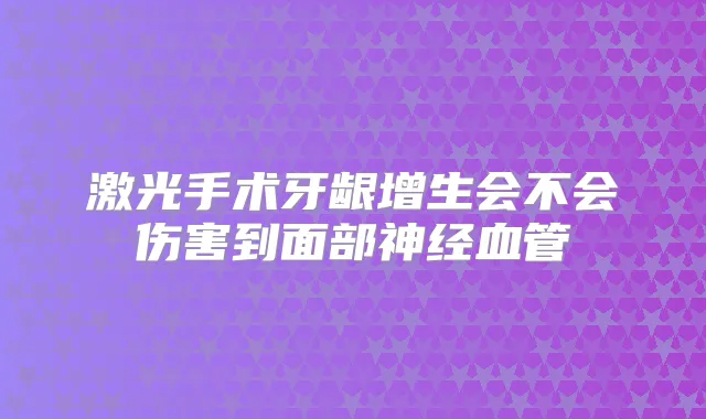 激光手术牙龈增生会不会伤害到面部神经血管