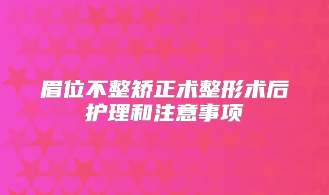 眉位不整矫正术整形术后护理和注意事项