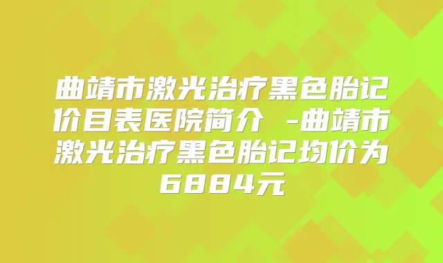 曲靖市激光黑色胎记价目表医院简介 -曲靖市激光黑色胎记均价为6884元