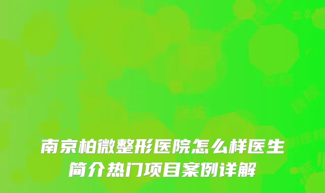 南京柏微整形医院怎么样医生简介热门项目案例详解