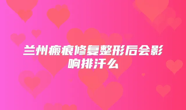 兰州瘢痕修复整形后会影响排汗么