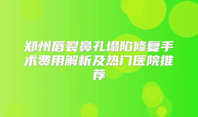 郑州唇裂鼻孔塌陷修复手术费用解析及热门医院推荐