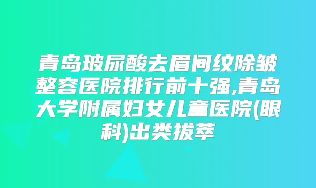 青岛玻尿酸去眉间纹除皱整容医院排行前十强,青岛大学附属妇女儿童医院(眼科)出类拔萃